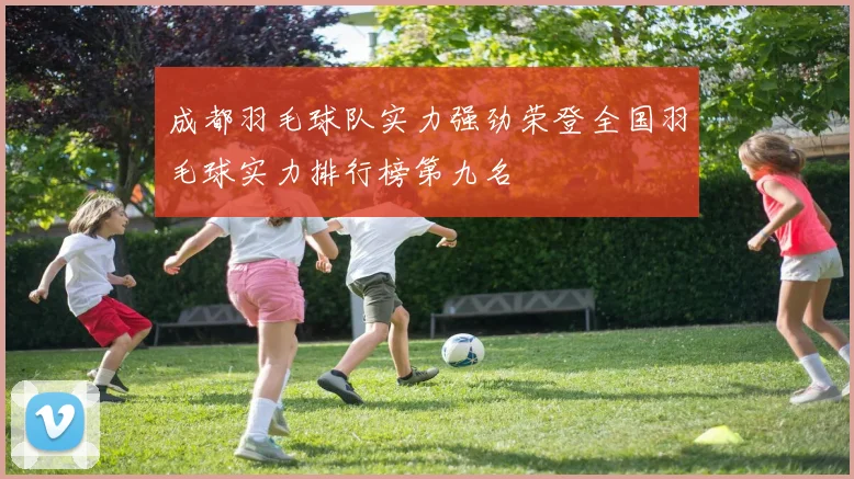 成都羽毛球队实力强劲荣登全国羽毛球实力排行榜第九名