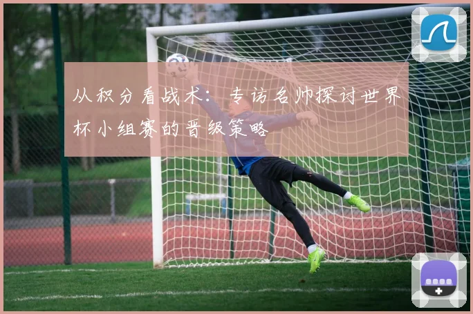 从积分看战术：专访名帅探讨世界杯小组赛的晋级策略