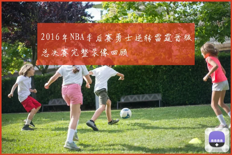 2016年NBA季后赛勇士逆转雷霆晋级总决赛完整录像回顾
