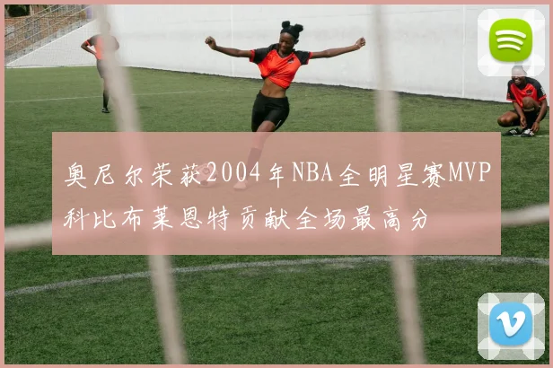 奥尼尔荣获2004年NBA全明星赛MVP科比布莱恩特贡献全场最高分