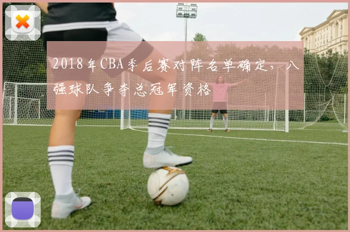 2018年CBA季后赛对阵名单确定，八强球队争夺总冠军资格
